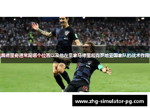 莫德里奇通常踢哪个位置以及他在皇家马德里和克罗地亚国家队的战术作用