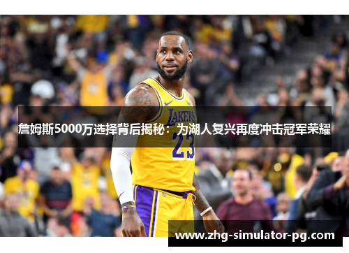 詹姆斯5000万选择背后揭秘:为湖人复兴再度冲击冠军荣耀 詹姆斯5000万选择背后揭秘:为湖人复兴再度冲击冠军荣耀