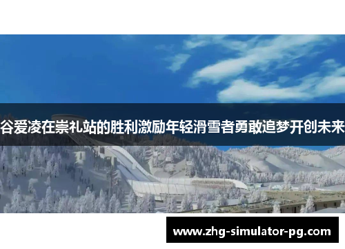 谷爱凌在崇礼站的胜利激励年轻滑雪者勇敢追梦开创未来 谷爱凌在崇礼站的胜利激励年轻滑雪者勇敢追梦开创未来