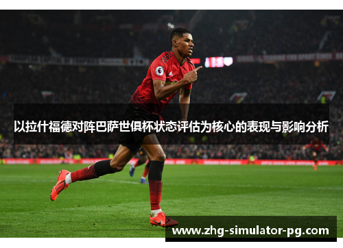 以拉什福德对阵巴萨世俱杯状态评估为核心的表现与影响分析 以拉什福德对阵巴萨世俱杯状态评估为核心的表现与影响分析