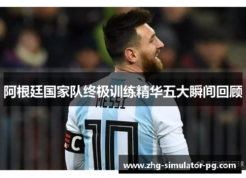 阿根廷国家队终极训练精华五大瞬间回顾