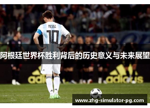 阿根廷世界杯胜利背后的历史意义与未来展望