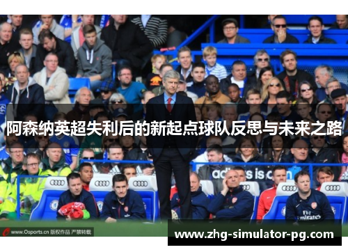 阿森纳英超失利后的新起点球队反思与未来之路