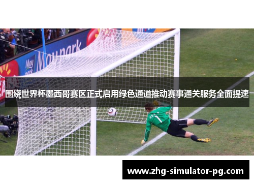 围绕世界杯墨西哥赛区正式启用绿色通道推动赛事通关服务全面提速 围绕世界杯墨西哥赛区正式启用绿色通道推动赛事通关服务全面提速