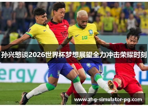 孙兴慜谈2026世界杯梦想展望全力冲击荣耀时刻