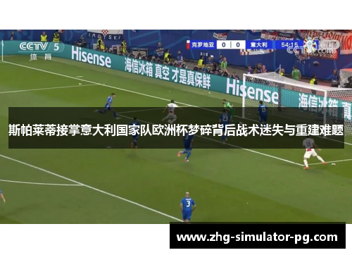 斯帕莱蒂接掌意大利国家队欧洲杯梦碎背后战术迷失与重建难题 斯帕莱蒂接掌意大利国家队欧洲杯梦碎背后战术迷失与重建难题