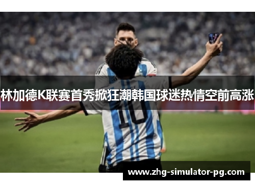 林加德K联赛首秀掀狂潮韩国球迷热情空前高涨