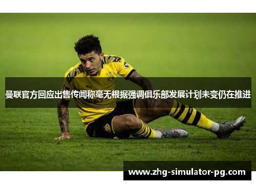 曼联官方回应出售传闻称毫无根据强调俱乐部发展计划未变仍在推进 曼联官方回应出售传闻称毫无根据强调俱乐部发展计划未变仍在推进