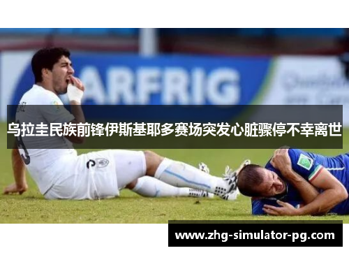 乌拉圭民族前锋伊斯基耶多赛场突发心脏骤停不幸离世 乌拉圭民族前锋伊斯基耶多赛场突发心脏骤停不幸离世