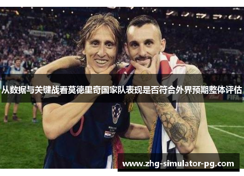 从数据与关键战看莫德里奇国家队表现是否符合外界预期整体评估 从数据与关键战看莫德里奇国家队表现是否符合外界预期整体评估
