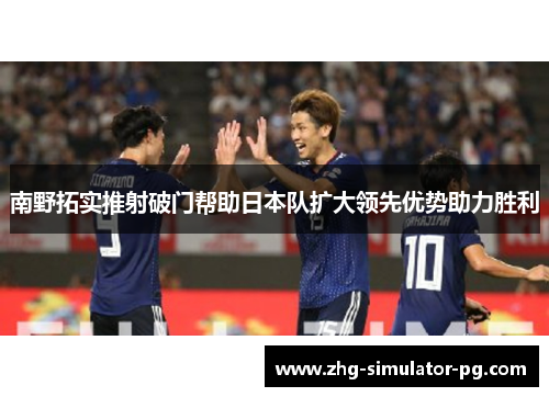 南野拓实推射破门帮助日本队扩大领先优势助力胜利