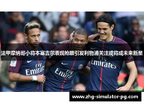 法甲摩纳哥小将本塞吉尔表现抢眼引发利物浦关注或将成未来新星