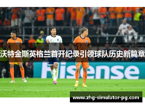沃特金斯英格兰首开纪录引领球队历史新篇章