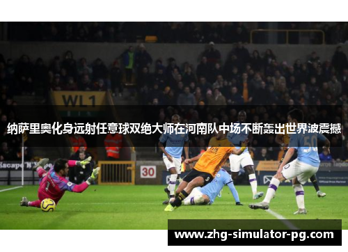 纳萨里奥化身远射任意球双绝大师在河南队中场不断轰出世界波震撼