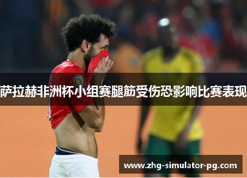 萨拉赫非洲杯小组赛腿筋受伤恐影响比赛表现
