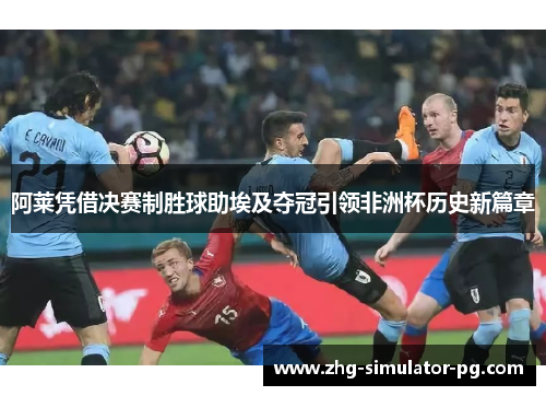 阿莱凭借决赛制胜球助埃及夺冠引领非洲杯历史新篇章