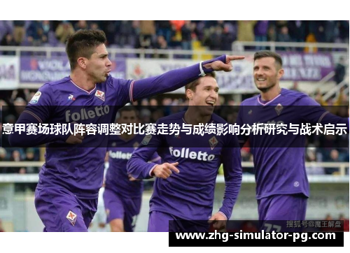 意甲赛场球队阵容调整对比赛走势与成绩影响分析研究与战术启示