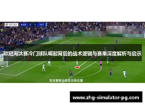 欧冠淘汰赛冷门球队崛起背后的战术逻辑与赛果深度解析与启示