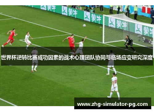 世界杯逆转比赛成功因素的战术心理团队协同与临场应变研究深度 世界杯逆转比赛成功因素的战术心理团队协同与临场应变研究深度