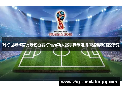 对标世界杯官方绿色办赛标准推动大赛事低碳可持续运营新路径研究