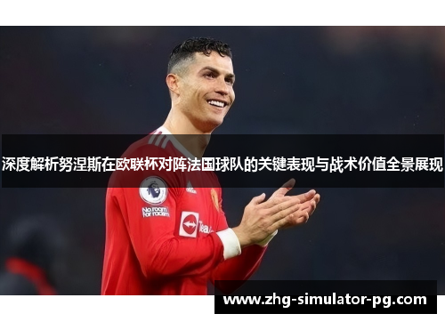 深度解析努涅斯在欧联杯对阵法国球队的关键表现与战术价值全景展现 深度解析努涅斯在欧联杯对阵法国球队的关键表现与战术价值全景展现