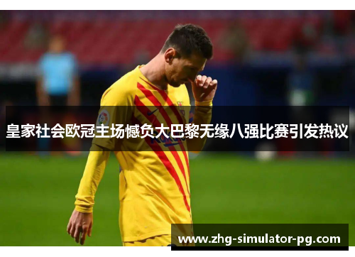 皇家社会欧冠主场憾负大巴黎无缘八强比赛引发热议 皇家社会欧冠主场憾负大巴黎无缘八强比赛引发热议