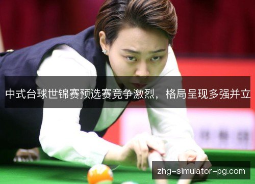 中式台球世锦赛预选赛竞争激烈,格局呈现多强并立 中式台球世锦赛预选赛竞争激烈,格局呈现多强并立
