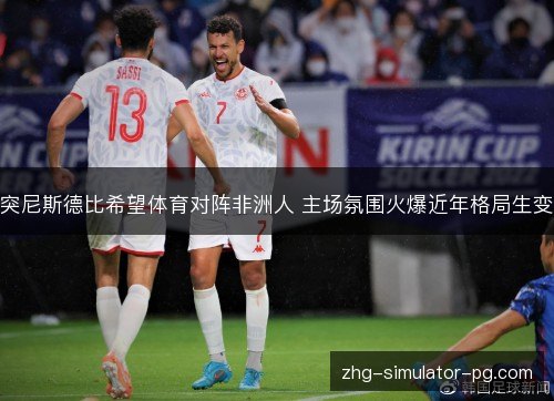 突尼斯德比希望体育对阵非洲人 主场氛围火爆近年格局生变 突尼斯德比希望体育对阵非洲人 主场氛围火爆近年格局生变